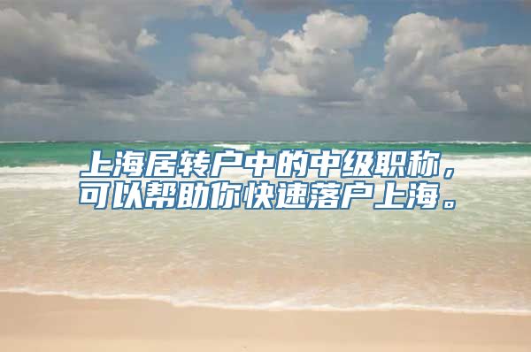 上海居转户中的中级职称，可以帮助你快速落户上海。