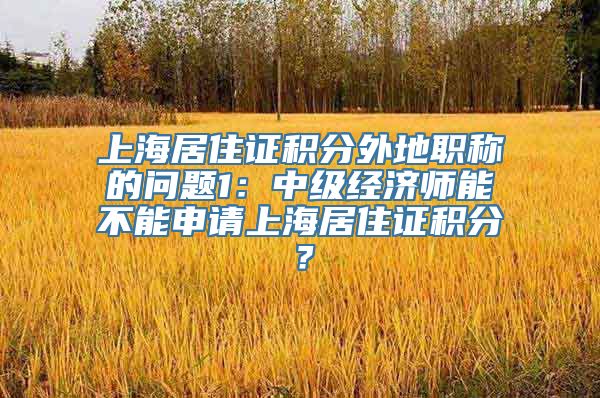 上海居住证积分外地职称的问题1：中级经济师能不能申请上海居住证积分？