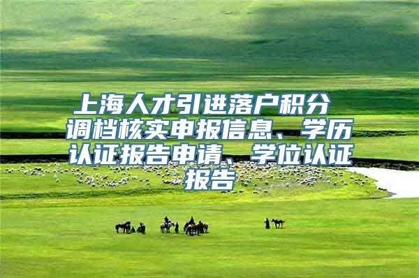 上海人才引进落户积分 调档核实申报信息、学历认证报告申请、学位认证报告