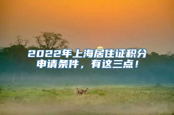 2022年上海居住证积分申请条件，有这三点！