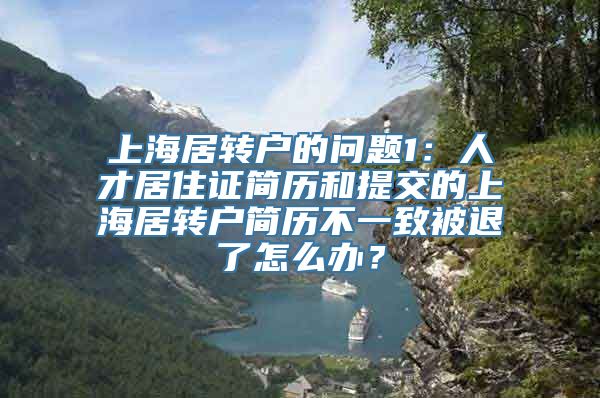 上海居转户的问题1：人才居住证简历和提交的上海居转户简历不一致被退了怎么办？