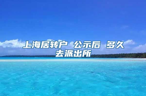 上海居转户 公示后 多久去派出所