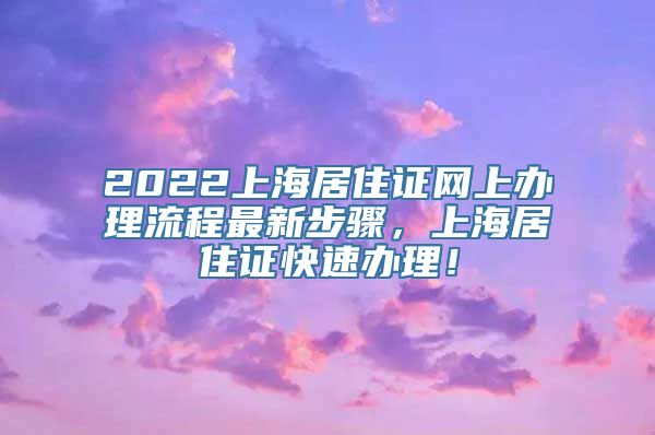 2022上海居住证网上办理流程最新步骤，上海居住证快速办理！