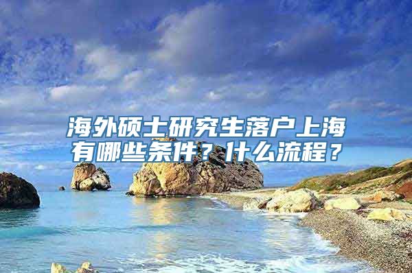 海外硕士研究生落户上海有哪些条件？什么流程？