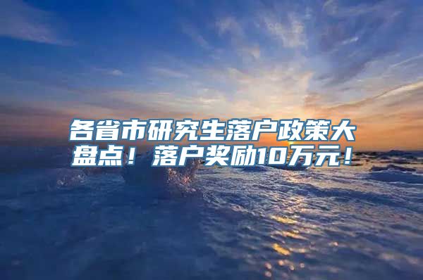 各省市研究生落户政策大盘点！落户奖励10万元！