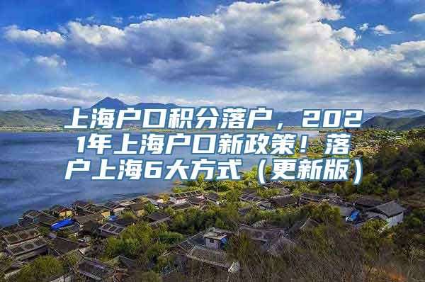 上海户口积分落户，2021年上海户口新政策！落户上海6大方式（更新版）