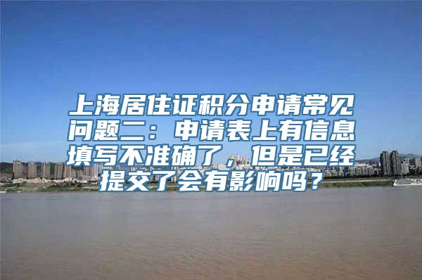 上海居住证积分申请常见问题二：申请表上有信息填写不准确了，但是已经提交了会有影响吗？