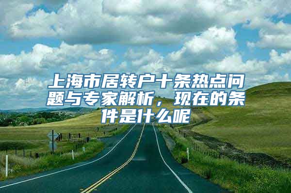 上海市居转户十条热点问题与专家解析，现在的条件是什么呢