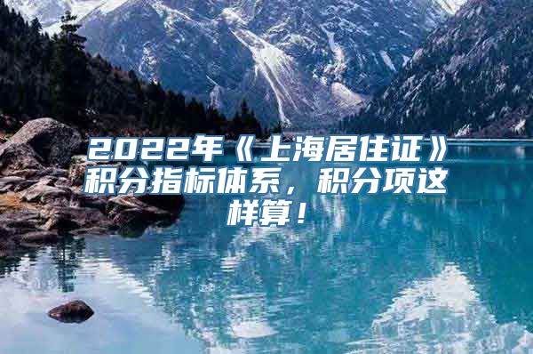 2022年《上海居住证》积分指标体系，积分项这样算！