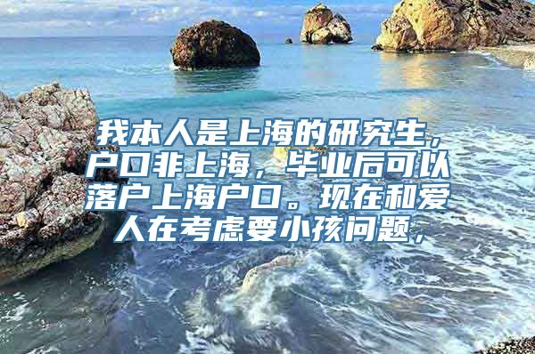 我本人是上海的研究生，户口非上海，毕业后可以落户上海户口。现在和爱人在考虑要小孩问题，