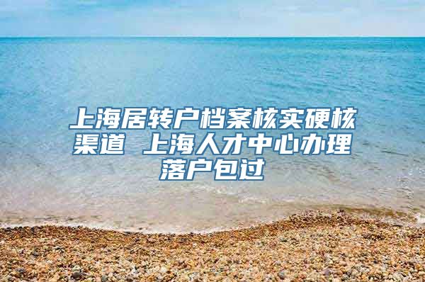 上海居转户档案核实硬核渠道 上海人才中心办理落户包过