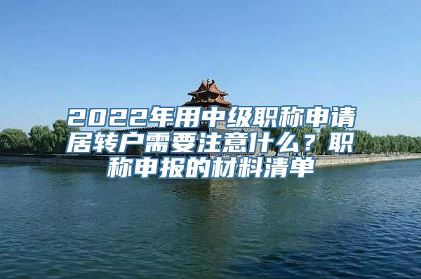 2022年用中级职称申请居转户需要注意什么？职称申报的材料清单