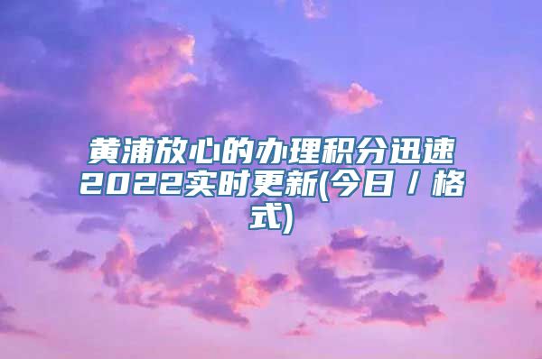 黄浦放心的办理积分迅速2022实时更新(今日／格式)