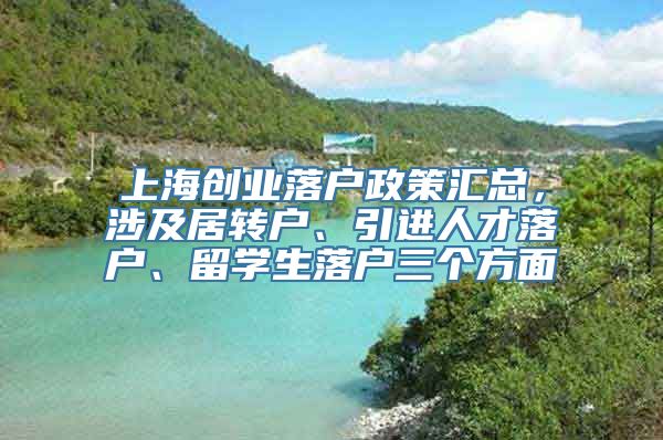 上海创业落户政策汇总，涉及居转户、引进人才落户、留学生落户三个方面