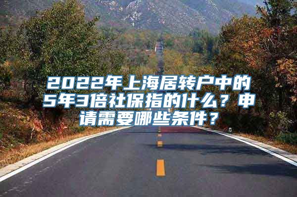 2022年上海居转户中的5年3倍社保指的什么？申请需要哪些条件？