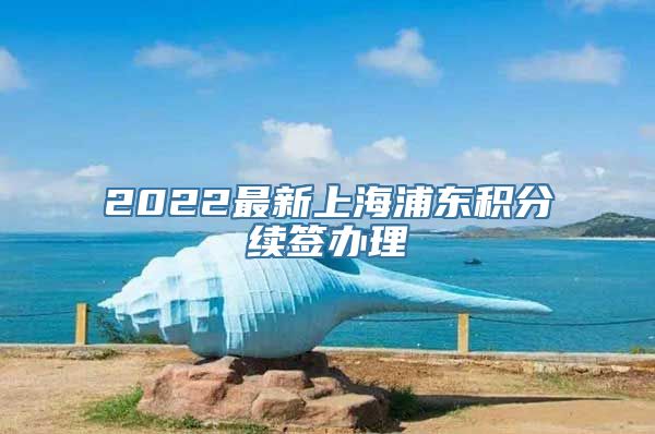 2022最新上海浦东积分续签办理