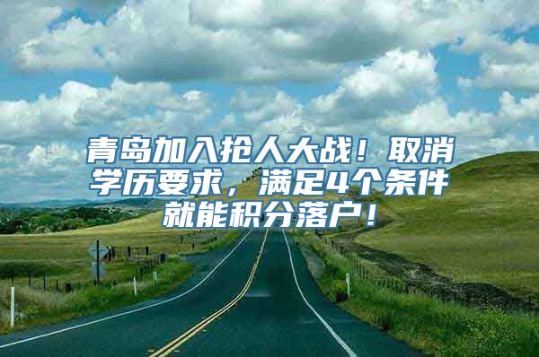 青岛加入抢人大战！取消学历要求，满足4个条件就能积分落户！