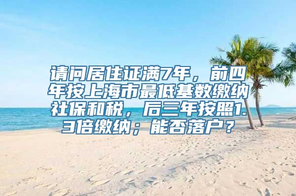 请问居住证满7年，前四年按上海市最低基数缴纳社保和税，后三年按照1.3倍缴纳；能否落户？