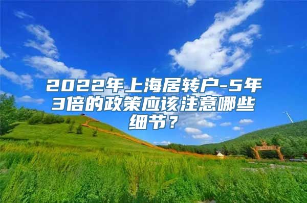 2022年上海居转户-5年3倍的政策应该注意哪些细节？