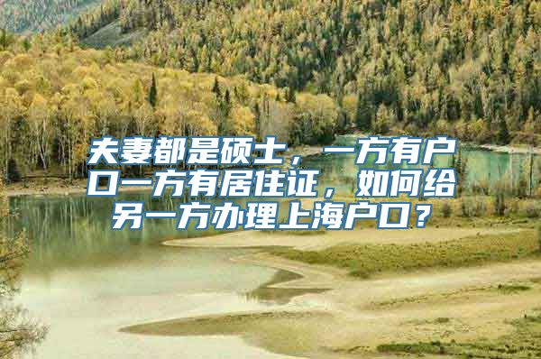 夫妻都是硕士，一方有户口一方有居住证，如何给另一方办理上海户口？