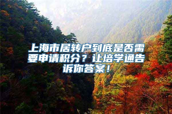 上海市居转户到底是否需要申请积分？让培学通告诉你答案！