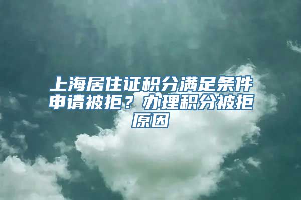 上海居住证积分满足条件申请被拒？办理积分被拒原因