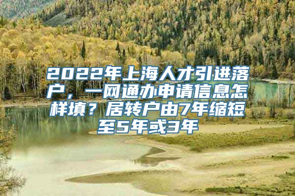 2022年上海人才引进落户，一网通办申请信息怎样填？居转户由7年缩短至5年或3年