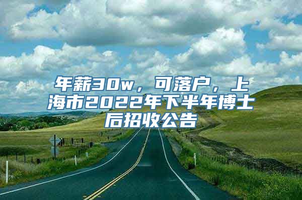 年薪30w，可落户，上海市2022年下半年博士后招收公告