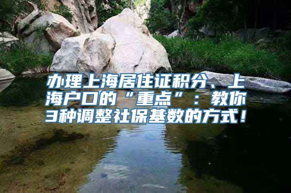 办理上海居住证积分、上海户口的“重点”：教你3种调整社保基数的方式！