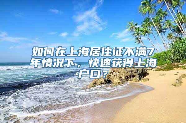 如何在上海居住证不满7年情况下，快速获得上海户口？