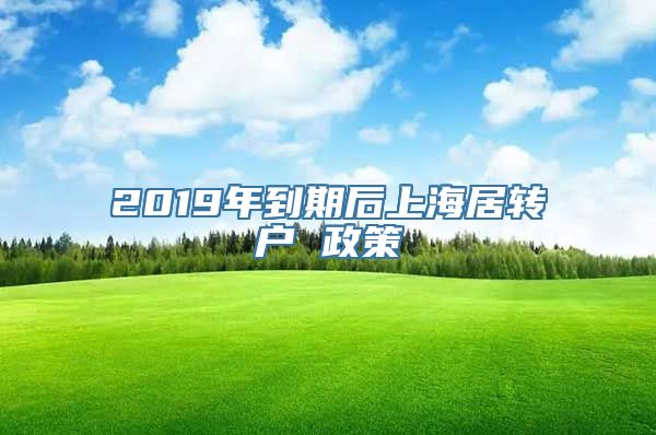 2019年到期后上海居转户 政策