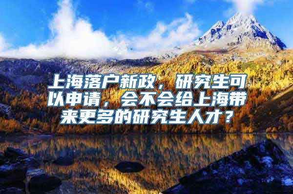 上海落户新政，研究生可以申请，会不会给上海带来更多的研究生人才？