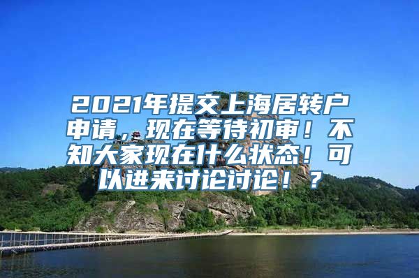 2021年提交上海居转户申请，现在等待初审！不知大家现在什么状态！可以进来讨论讨论！？