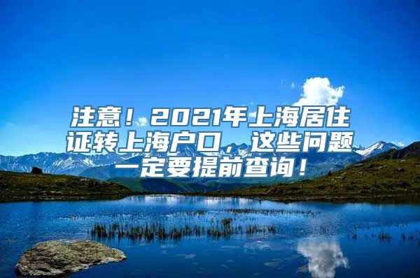 注意！2021年上海居住证转上海户口，这些问题一定要提前查询！