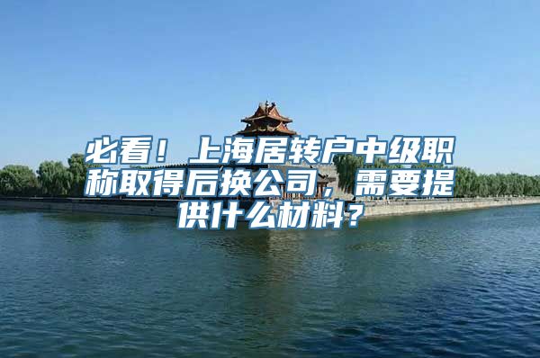 必看！上海居转户中级职称取得后换公司，需要提供什么材料？