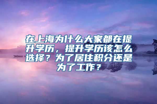 在上海为什么大家都在提升学历，提升学历该怎么选择？为了居住积分还是为了工作？