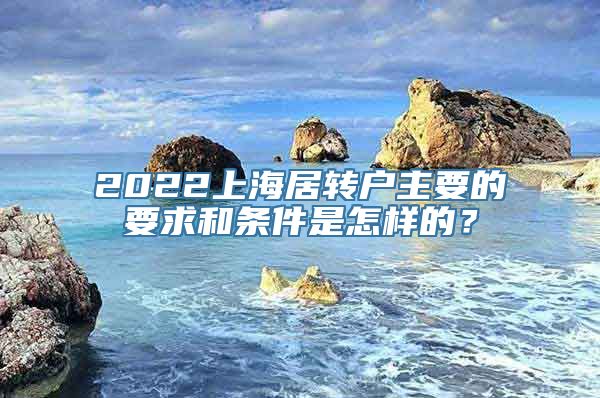 2022上海居转户主要的要求和条件是怎样的？