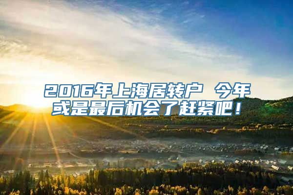 2016年上海居转户 今年或是最后机会了赶紧吧！