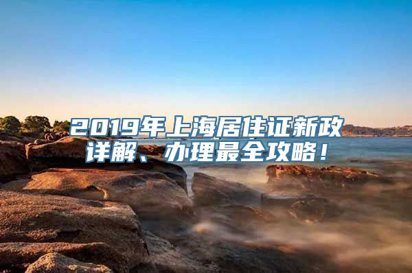 2019年上海居住证新政详解、办理最全攻略！