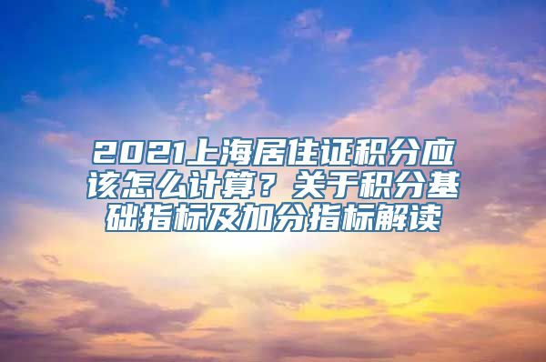 2021上海居住证积分应该怎么计算？关于积分基础指标及加分指标解读