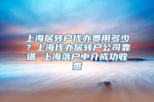 上海居转户代办费用多少？上海代办居转户公司靠谱 上海落户中介成功收费