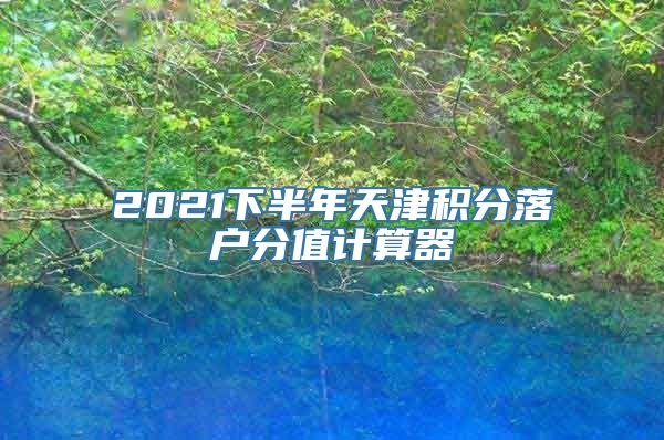 2021下半年天津积分落户分值计算器