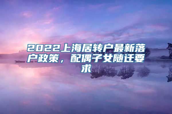 2022上海居转户最新落户政策，配偶子女随迁要求