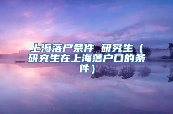 上海落户条件 研究生（研究生在上海落户口的条件）