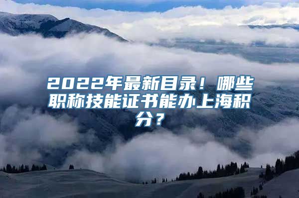 2022年最新目录！哪些职称技能证书能办上海积分？