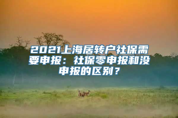 2021上海居转户社保需要申报：社保零申报和没申报的区别？