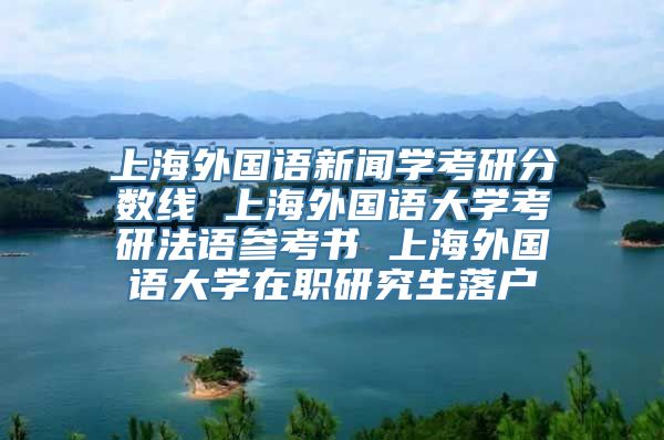 上海外国语新闻学考研分数线 上海外国语大学考研法语参考书 上海外国语大学在职研究生落户