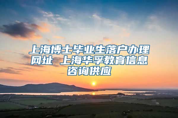 上海博士毕业生落户办理网址 上海华孚教育信息咨询供应