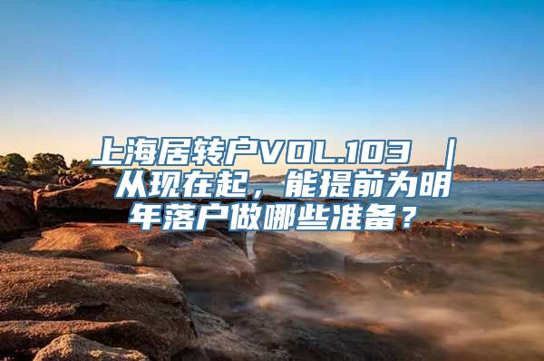 上海居转户VOL.103 ｜ 从现在起，能提前为明年落户做哪些准备？