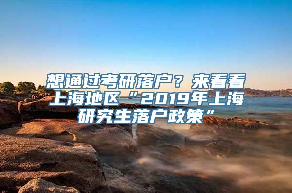 想通过考研落户？来看看上海地区“2019年上海研究生落户政策”